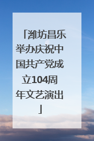 潍坊昌乐举办庆祝中国共产党成立104周年文艺演出